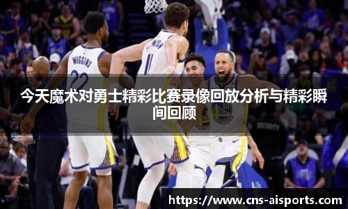 今天魔术对勇士精彩比赛录像回放分析与精彩瞬间回顾