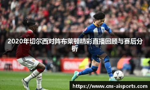 2020年切尔西对阵布莱顿精彩直播回顾与赛后分析